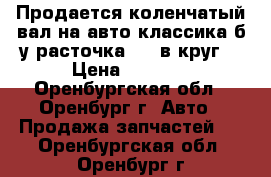 Продается коленчатый вал на авто классика б/у расточка 0,5 в круг  › Цена ­ 1 500 - Оренбургская обл., Оренбург г. Авто » Продажа запчастей   . Оренбургская обл.,Оренбург г.